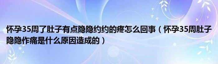 懷孕35周了肚子有點(diǎn)隱隱約約的疼怎么回事（懷孕35周肚子隱隱作痛是什么原因造成的）