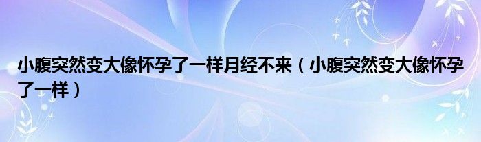 小腹突然變大像懷孕了一樣月經(jīng)不來（小腹突然變大像懷孕了一樣）