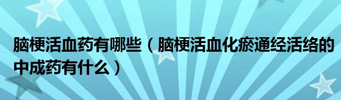 腦梗活血藥有哪些（腦?；钛鐾ń浕罱j的中成藥有什么）