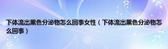 下體流出黑色分泌物怎么回事女性（下體流出黑色分泌物怎么回事）