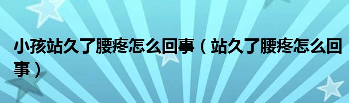 小孩站久了腰疼怎么回事（站久了腰疼怎么回事）