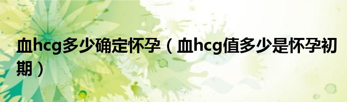 血hcg多少確定懷孕（血hcg值多少是懷孕初期）