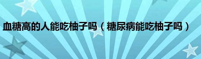 血糖高的人能吃柚子嗎（糖尿病能吃柚子嗎）