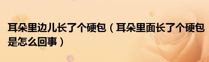 耳朵里邊兒長了個硬包（耳朵里面長了個硬包是怎么回事）