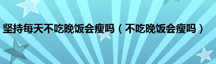 堅持每天不吃晚飯會瘦嗎（不吃晚飯會瘦嗎）