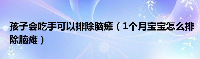 孩子會(huì)吃手可以排除腦癱（1個(gè)月寶寶怎么排除腦癱）