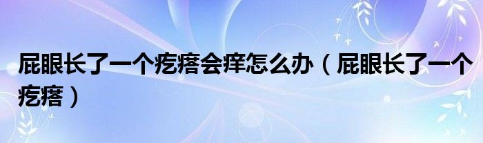 屁眼長了一個(gè)疙瘩會(huì)癢怎么辦（屁眼長了一個(gè)疙瘩）