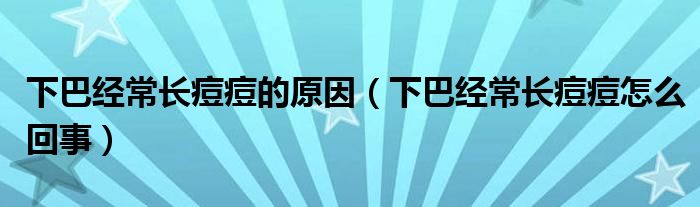 下巴經(jīng)常長(zhǎng)痘痘的原因（下巴經(jīng)常長(zhǎng)痘痘怎么回事）