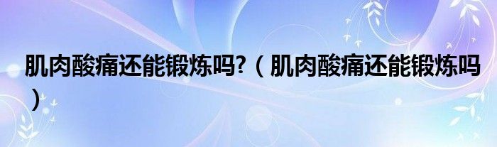 肌肉酸痛還能鍛煉嗎?（肌肉酸痛還能鍛煉嗎）