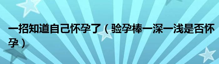 一招知道自己懷孕了（驗(yàn)孕棒一深一淺是否懷孕）