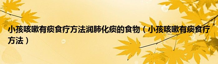 小孩咳嗽有痰食療方法潤肺化痰的食物（小孩咳嗽有痰食療方法）