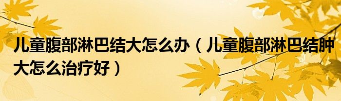 兒童腹部淋巴結(jié)大怎么辦（兒童腹部淋巴結(jié)腫大怎么治療好）