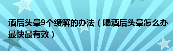 酒后頭暈9個緩解的辦法（喝酒后頭暈怎么辦最快最有效）