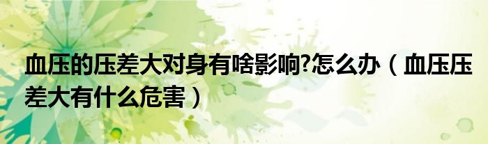 血壓的壓差大對(duì)身有啥影響?怎么辦（血壓壓差大有什么危害）