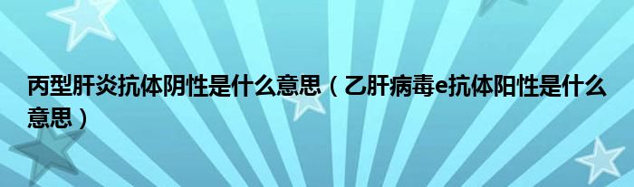 丙型肝炎抗體陰性是什么意思（乙肝病毒e抗體陽(yáng)性是什么意思）