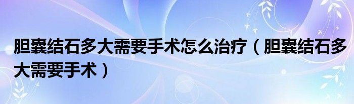 膽囊結(jié)石多大需要手術(shù)怎么治療（膽囊結(jié)石多大需要手術(shù)）