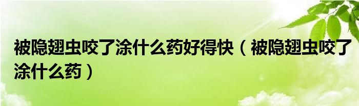 被隱翅蟲咬了涂什么藥好得快（被隱翅蟲咬了涂什么藥）