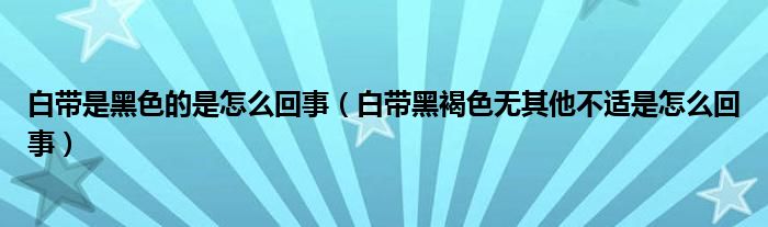 白帶是黑色的是怎么回事（白帶黑褐色無(wú)其他不適是怎么回事）