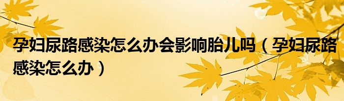 孕婦尿路感染怎么辦會(huì)影響胎兒?jiǎn)幔ㄔ袐D尿路感染怎么辦）