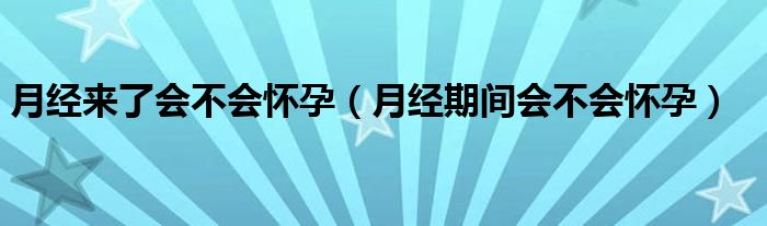 月經(jīng)來了會不會懷孕（月經(jīng)期間會不會懷孕）