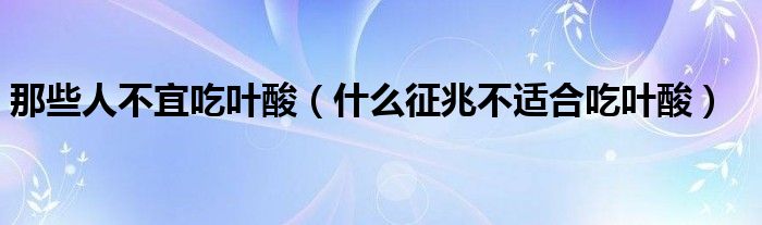 那些人不宜吃葉酸（什么征兆不適合吃葉酸）