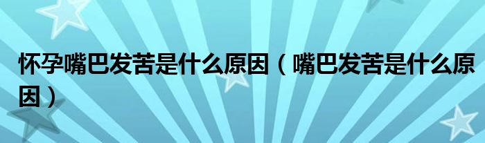 懷孕嘴巴發(fā)苦是什么原因（嘴巴發(fā)苦是什么原因）