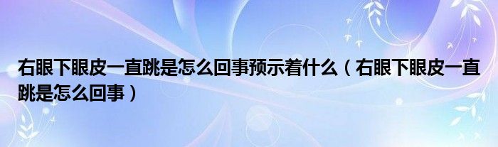 右眼下眼皮一直跳是怎么回事預示著什么（右眼下眼皮一直跳是怎么回事）