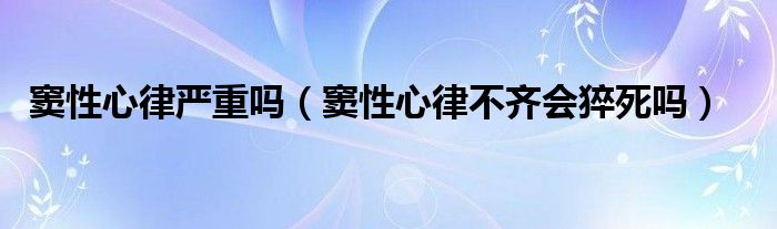 竇性心律嚴重嗎（竇性心律不齊會猝死嗎）