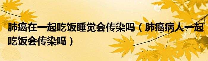 肺癌在一起吃飯睡覺(jué)會(huì)傳染嗎（肺癌病人一起吃飯會(huì)傳染嗎）