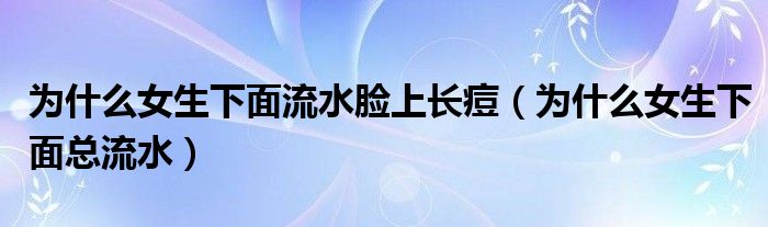 為什么女生下面流水臉上長痘（為什么女生下面總流水）