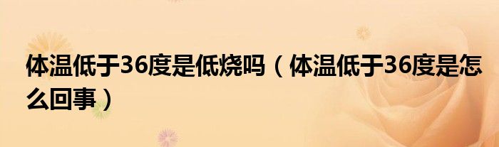 體溫低于36度是低燒嗎（體溫低于36度是怎么回事）