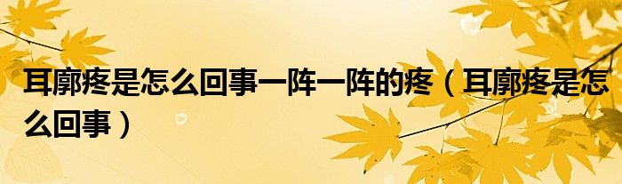 耳廓疼是怎么回事一陣一陣的疼（耳廓疼是怎么回事）