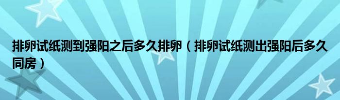 排卵試紙測(cè)到強(qiáng)陽之后多久排卵（排卵試紙測(cè)出強(qiáng)陽后多久同房）