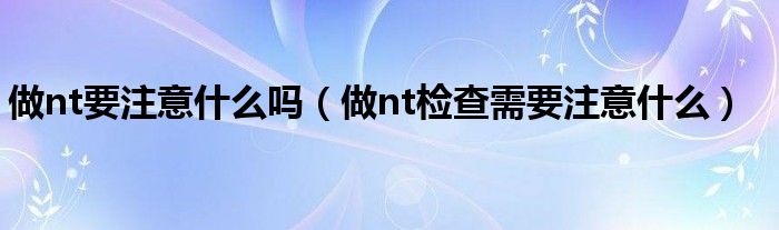 做nt要注意什么嗎（做nt檢查需要注意什么）