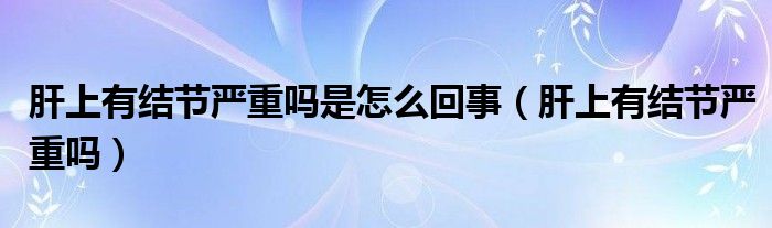 肝上有結(jié)節(jié)嚴重嗎是怎么回事（肝上有結(jié)節(jié)嚴重嗎）