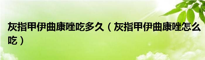 灰指甲伊曲康唑吃多久（灰指甲伊曲康唑怎么吃）