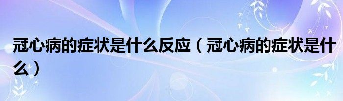 冠心病的癥狀是什么反應(yīng)（冠心病的癥狀是什么）