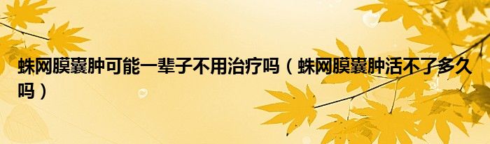 蛛網(wǎng)膜囊腫可能一輩子不用治療嗎（蛛網(wǎng)膜囊腫活不了多久嗎）