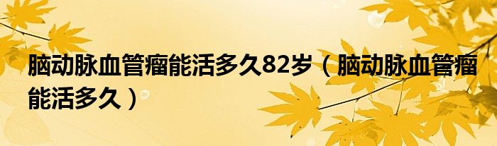 腦動脈血管瘤能活多久82歲（腦動脈血管瘤能活多久）