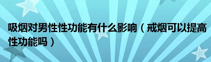 吸煙對男性性功能有什么影響（戒煙可以提高性功能嗎）