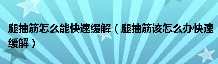 腿抽筋怎么能快速緩解（腿抽筋該怎么辦快速緩解）