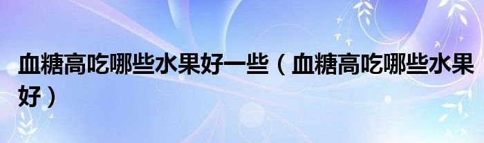 血糖高吃哪些水果好一些（血糖高吃哪些水果好）