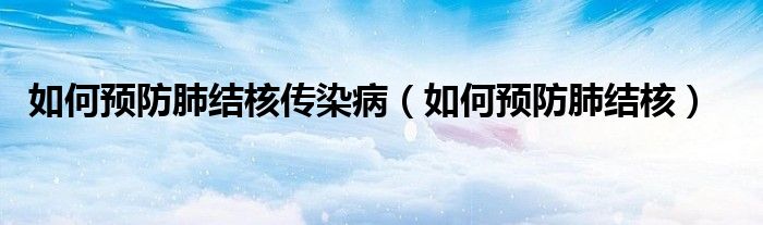 如何預(yù)防肺結(jié)核傳染?。ㄈ绾晤A(yù)防肺結(jié)核）