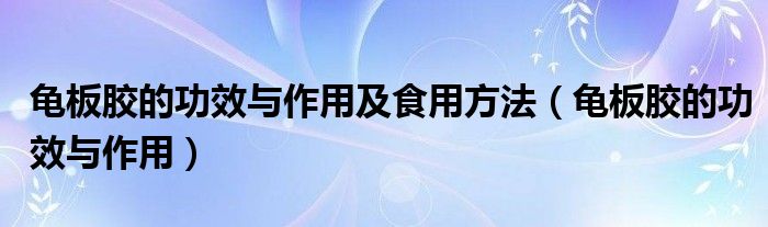 龜板膠的功效與作用及食用方法（龜板膠的功效與作用）