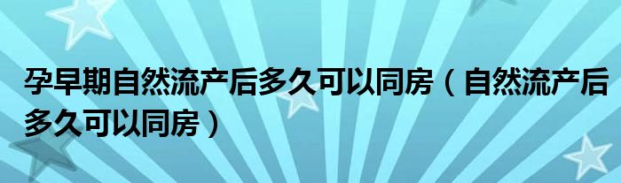 孕早期自然流產后多久可以同房（自然流產后多久可以同房）