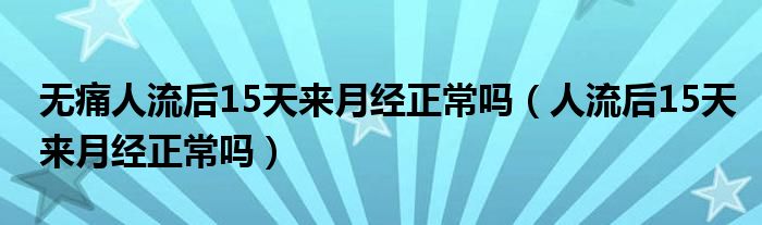 無痛人流后15天來月經正常嗎（人流后15天來月經正常嗎）