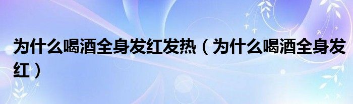 為什么喝酒全身發(fā)紅發(fā)熱（為什么喝酒全身發(fā)紅）