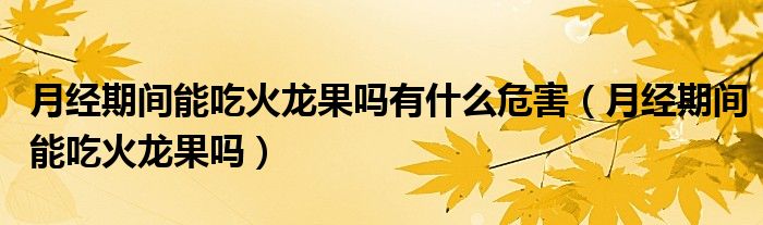 月經(jīng)期間能吃火龍果嗎有什么危害（月經(jīng)期間能吃火龍果嗎）