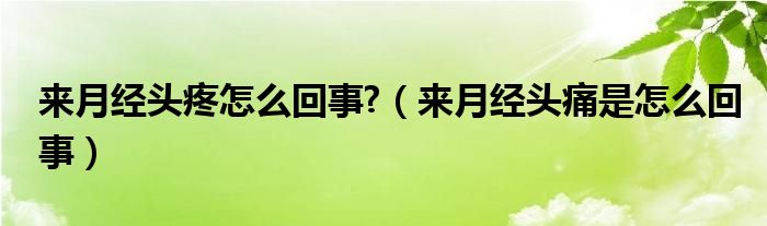 來月經頭疼怎么回事?（來月經頭痛是怎么回事）