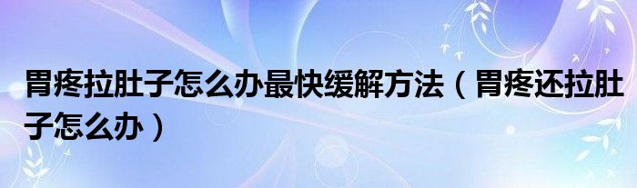 胃疼拉肚子怎么辦最快緩解方法（胃疼還拉肚子怎么辦）